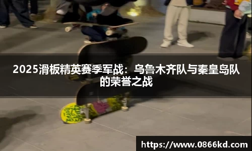 2025滑板精英赛季军战：乌鲁木齐队与秦皇岛队的荣誉之战
