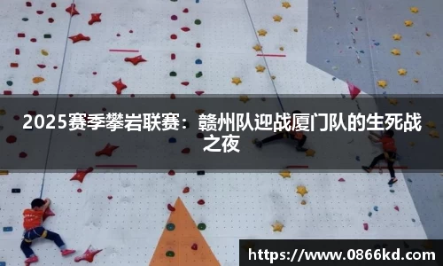 2025赛季攀岩联赛：赣州队迎战厦门队的生死战之夜